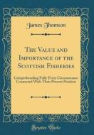 The Value and Importance of the Scottish Fisheries: Comprehending Fully Every Circumstance Connected with Their Present Position (Classic Reprint) di James Thomson edito da Forgotten Books