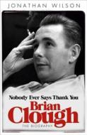 Brian Clough: Nobody Ever Says Thank You di Jonathan Wilson edito da Orion Publishing Co