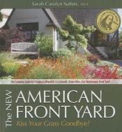 The New American Front Yard: Kiss Your Grass Goodbye! di Sarah Carolyn Sutton edito da Tendril Press