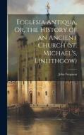 Ecclesia Antiqua, Or, the History of an Ancient Church (St. Michael's, Linlithgow) di John Ferguson edito da LEGARE STREET PR