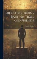 Sir George Burns Bart His Times and Friends di Edwin Hodder edito da LEGARE STREET PR