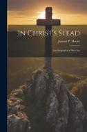 In Christ's Stead; Autobiographical Sketches di Joanna P. Moore edito da LEGARE STREET PR