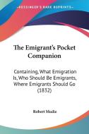 The Emigrant's Pocket Companion: Containing, What Emigration Is, Who Should Be Emigrants, Where Emigrants Should Go (1832) di Robert Mudie edito da Kessinger Publishing