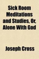 Sick Room Meditations And Studies, Or, Alone With God di Joseph Cross edito da General Books Llc