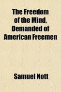 The Freedom Of The Mind, Demanded Of American Freemen di Samuel Nott edito da General Books Llc