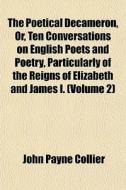 The Poetical Decameron, Or, Ten Conversations On English Poets And Poetry, Particularly Of The Reigns Of Elizabeth And James I. (volume 2) di John Payne Collier edito da General Books Llc