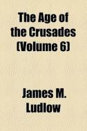 The Age Of The Crusades (volume 6) di James M. Ludlow edito da General Books Llc