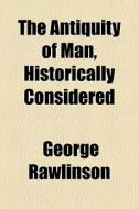 The Antiquity Of Man, Historically Considered di George Rawlinson edito da General Books Llc
