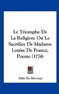Le Triomphe de La Religion: Ou Le Sacrifice de Madame Louise de France, Poeme (1774) di Abbe De Morveau edito da Kessinger Publishing