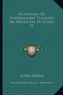 An Analysis of Horsemanship Teaching the Whole Art of Riding V1 di John Adams edito da Kessinger Publishing