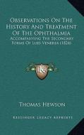 Observations on the History and Treatment of the Ophthalmia: Accompanying the Secondary Forms of Lues Venerea (1824) di Thomas Hewson edito da Kessinger Publishing