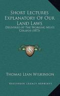 Short Lectures Explanatory of Our Land Laws: Delivered at the Working Men's College (1873) di Thomas Lean Wilkinson edito da Kessinger Publishing