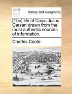 [the] Life Of Caius Julius Cï¿½sar: Drawn From The Most Authentic Sources Of Information. di Charles Coote edito da Gale Ecco, Print Editions