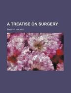 A Treatise on Surgery di Timothy Holmes edito da Rarebooksclub.com