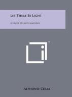 Let There Be Light: A Study of Anti-Masonry di Alphonse Cerza edito da Literary Licensing, LLC