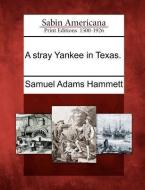 A Stray Yankee in Texas. di Samuel Adams Hammett edito da GALE ECCO SABIN AMERICANA