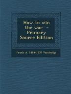 How to Win the War di Frank a. 1864-1937 Vanderlip edito da Nabu Press