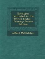 Eucalypts Cultivated in the United States - Primary Source Edition di Alfred McClatchie edito da Nabu Press