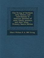 Clan Ewing of Scotland, Early History and Contribution to America; Sketches of Some Family Pioneers and Their Times di Elbert William R. B. 1867 Ewing edito da Nabu Press
