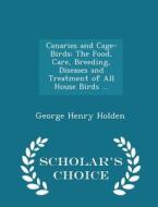 Canaries And Cage-birds di George Henry Holden edito da Scholar's Choice