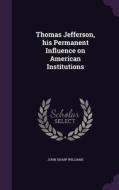 Thomas Jefferson, His Permanent Influence On American Institutions di John Sharp Williams edito da Palala Press