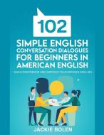 102 Simple English Conversation Dialogues For Beginners in American English: Gain Confidence and Improve your Spoken English di Jackie Bolen edito da LIGHTNING SOURCE INC