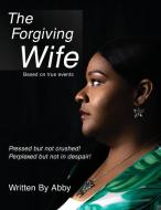 The Forgiving Wife: Pressed But Not Crushed! Perplexed But Not in Despair! Based on True Events di Abby edito da ELM HILL BOOKS