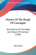 History of the Burgh of Canongate: With Notices of the Abbey and Palace of Holyrood (1900) di John MacKay edito da Kessinger Publishing