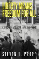 Liberty Means Freedom for All: A Novel about Alternative Political Movements di Steven H. Propp edito da AUTHORHOUSE