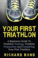 Your First Triathlon: A Beginners Guide to Triathlon Training, Triathlon Preparation and Completing Your First Triathlon di Richard Bond edito da Createspace