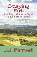 Staying Put: One Englishman's Fight to Remain in Spain di J. J. Birtwell edito da Createspace