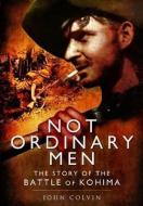 Not Ordinary Men: The Story of the Battle of Kohima di John Colvin edito da Pen & Sword Books Ltd