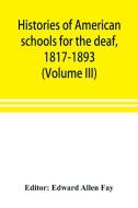 Histories of American schools for the deaf, 1817-1893 (Volume III) di EDWARD ALLEN FAY edito da Alpha Editions