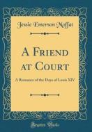 A Friend at Court: A Romance of the Days of Louis XIV (Classic Reprint) di Jessie Emerson Moffat edito da Forgotten Books