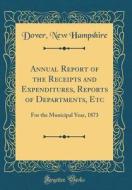 Annual Report of the Receipts and Expenditures, Reports of Departments, Etc: For the Municipal Year, 1873 (Classic Reprint) di Dover New Hampshire edito da Forgotten Books