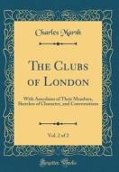 The Clubs of London, Vol. 2 of 2: With Anecdotes of Their Members, Sketches of Character, and Conversations (Classic Reprint) di Charles Marsh edito da Forgotten Books