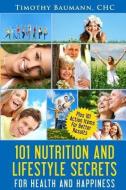 101 Nutrition And Lifestyle Secrets For Health And Happiness di Timothy E. Baumann edito da LIGHTNING SOURCE INC