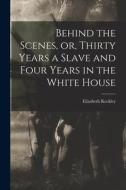 Behind the Scenes, or, Thirty Years a Slave and Four Years in the White House di Elizabeth Keckley edito da LEGARE STREET PR