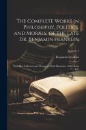 The Complete Works in Philosophy, Politics, and Morals, of the Late Dr. Benjamin Franklin: Now First Collected and Arranged: With Memories of his Earl di Benjamin Franklin edito da LEGARE STREET PR