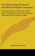 The Dispensing Chemist's And Medical Pupil's Assistant di John French Burke edito da Kessinger Publishing Co