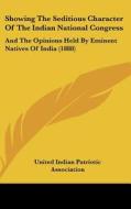 Showing the Seditious Character of the Indian National Congress: And the Opinions Held by Eminent Natives of India (1888) di Ind United Indian Patriotic Association, United Indian Patriotic Association edito da Kessinger Publishing