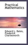 Practical Mathematics di Edward L Bates, Frederick Charlesworth edito da Bibliolife