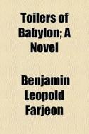 Toilers Of Babylon; A Novel di B. L. Farjeon, Benjamin Leopold Farjeon edito da General Books Llc