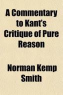 A Commentary To Kant's Critique Of Pure di Norman Kemp Smith edito da General Books