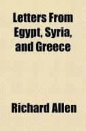 Letters From Egypt, Syria, And Greece di Richard Allen edito da General Books Llc