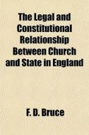 The Legal And Constitutional Relationship Between Church And State In England di F. D. Bruce edito da General Books Llc