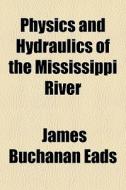 Physics And Hydraulics Of The Mississippi River di James Buchanan Eads edito da General Books Llc