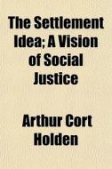 The Settlement Idea; A Vision Of Social di Arthur Cort Holden edito da General Books