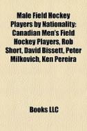 Male Field Hockey Players By Nationality: Canadian Men's Field Hockey Players, Rob Short, David Bissett, Peter Milkovich, Ken Pereira edito da Books Llc