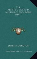 The Artist's Guide and Mechanic's Own Book (1841) di James Pilkington edito da Kessinger Publishing